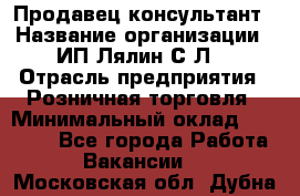 Продавец-консультант › Название организации ­ ИП Лялин С.Л. › Отрасль предприятия ­ Розничная торговля › Минимальный оклад ­ 22 000 - Все города Работа » Вакансии   . Московская обл.,Дубна г.